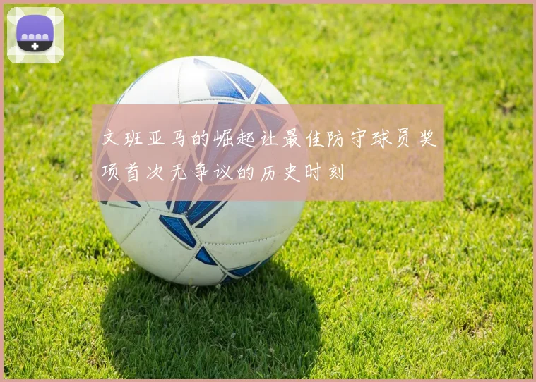 文班亚马的崛起让最佳防守球员奖项首次无争议的历史时刻