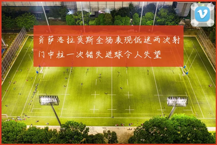 贡萨洛拉莫斯全场表现低迷两次射门中柱一次错失进球令人失望