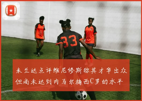 米兰达点评维尼修斯称其才华出众但尚未达到内马尔梅西C罗的水平