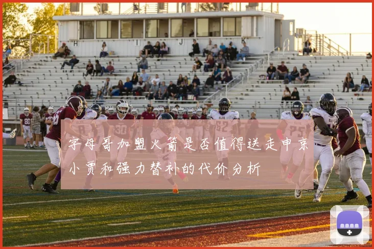 字母哥加盟火箭是否值得送走申京小贾和强力替补的代价分析
