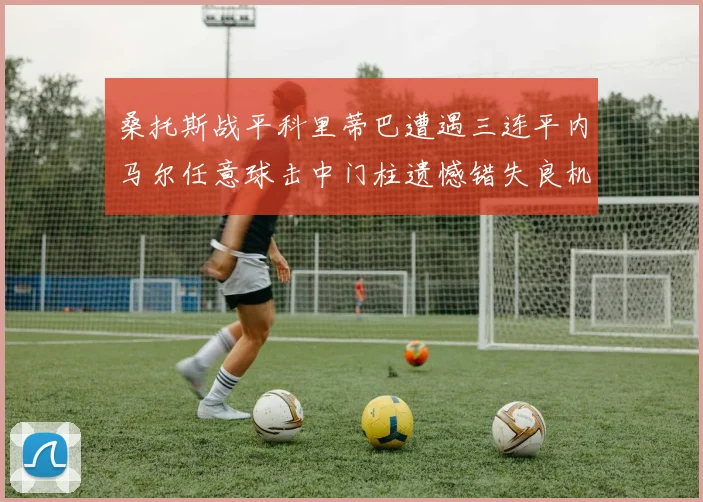 桑托斯战平科里蒂巴遭遇三连平内马尔任意球击中门柱遗憾错失良机