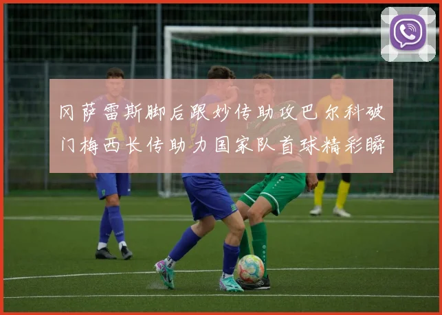 冈萨雷斯脚后跟妙传助攻巴尔科破门梅西长传助力国家队首球精彩瞬间
