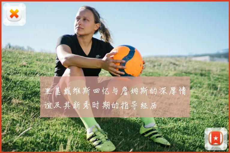 里基戴维斯回忆与詹姆斯的深厚情谊及其新秀时期的指导经历