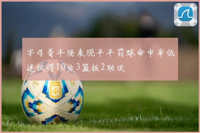 字母哥半场表现平平罚球命中率低迷仅得10分3篮板2助攻