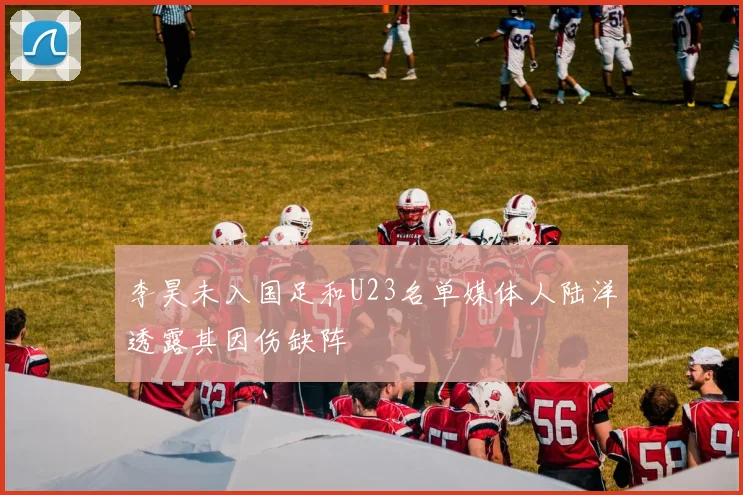 李昊未入国足和U23名单媒体人陆洋透露其因伤缺阵