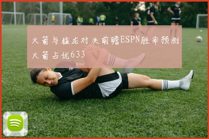 火箭与猛龙对决前瞻ESPN胜率预测火箭占优633