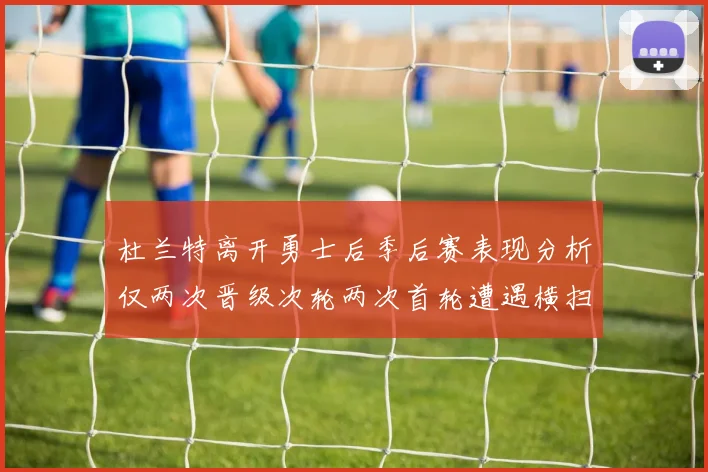 杜兰特离开勇士后季后赛表现分析仅两次晋级次轮两次首轮遭遇横扫