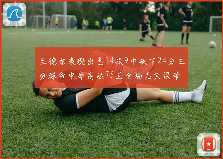 兰德尔表现出色14投9中砍下24分三分球命中率高达75且全场无失误带领球队获胜
