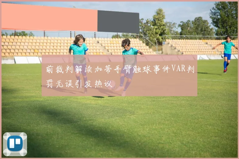 前裁判解读加蒂手臂触球事件VAR判罚无误引发热议