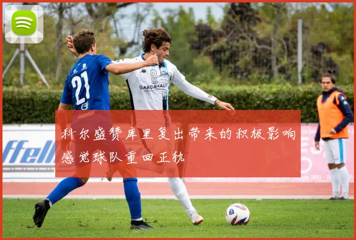 科尔盛赞库里复出带来的积极影响感觉球队重回正轨