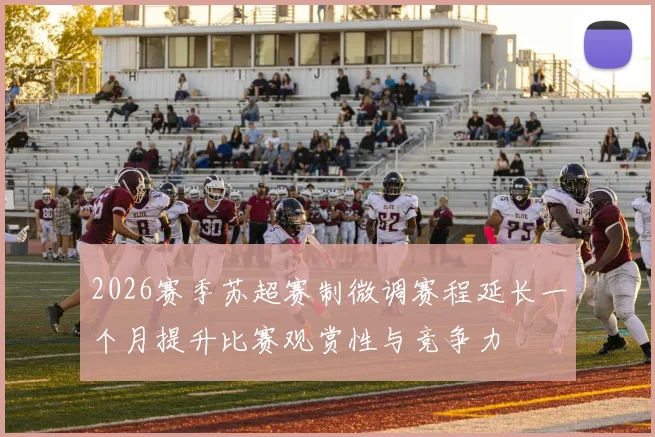 2026赛季苏超赛制微调赛程延长一个月提升比赛观赏性与竞争力