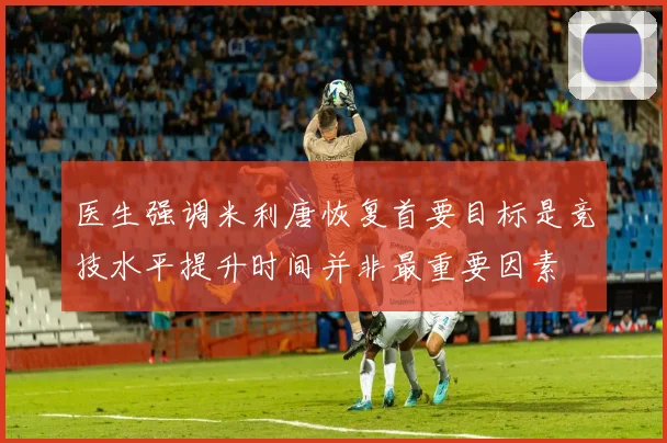 医生强调米利唐恢复首要目标是竞技水平提升时间并非最重要因素