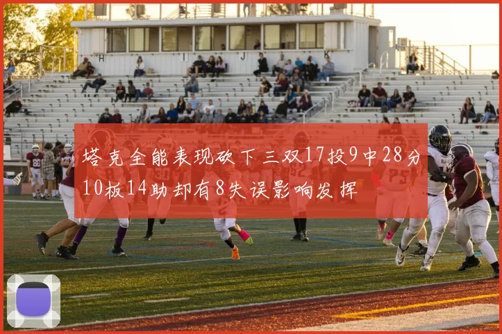 塔克全能表现砍下三双17投9中28分10板14助却有8失误影响发挥
