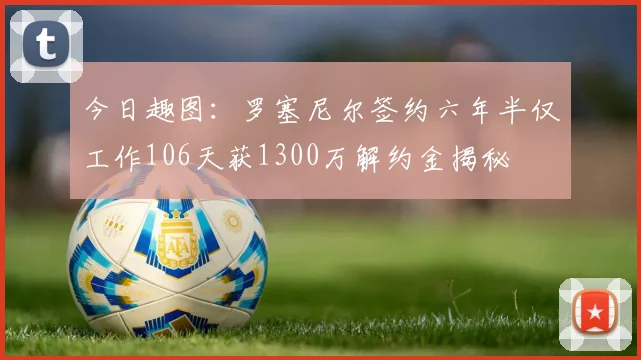 今日趣图：罗塞尼尔签约六年半仅工作106天获1300万解约金揭秘