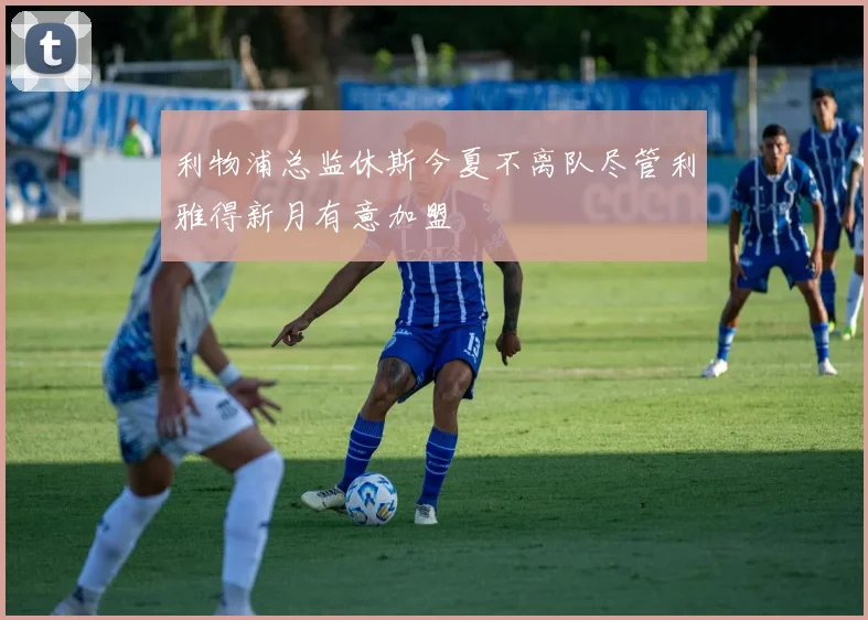 利物浦总监休斯今夏不离队尽管利雅得新月有意加盟
