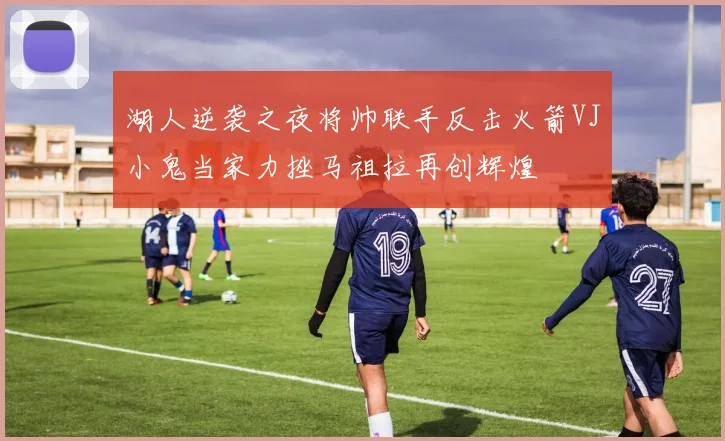 湖人逆袭之夜将帅联手反击火箭VJ小鬼当家力挫马祖拉再创辉煌