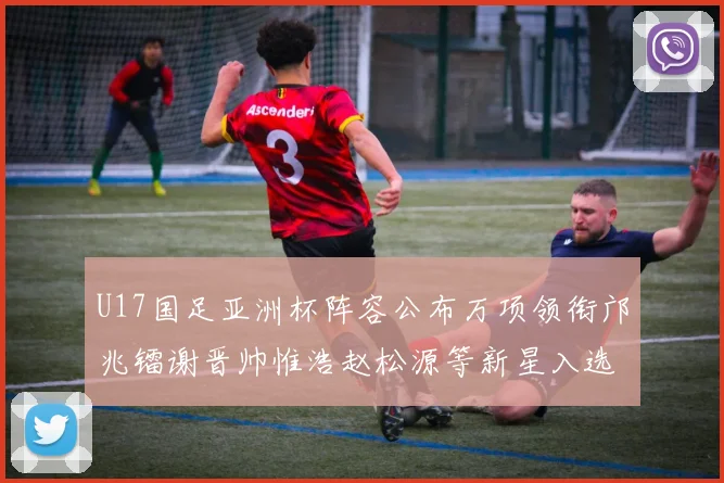U17国足亚洲杯阵容公布万项领衔邝兆镭谢晋帅惟浩赵松源等新星入选