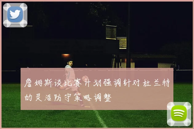 詹姆斯谈比赛计划强调针对杜兰特的灵活防守策略调整