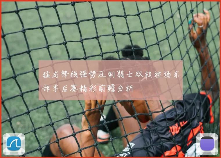 猛龙锋线强势压制骑士双核控场东部季后赛精彩前瞻分析