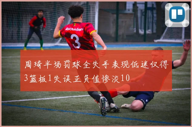 周琦半场罚球全失手表现低迷仅得3篮板1失误正负值惨淡10